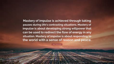 Alaric Hutchinson Quote Mastery Of Impulse Is Achieved Through Taking