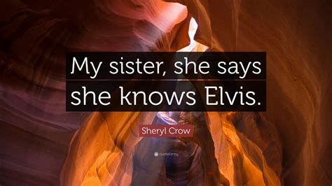 We did not find results for: Sheryl Crow Quote: "My sister, she says she knows Elvis ...