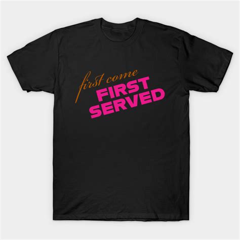 First Come First Served First Come First Served T Shirt Teepublic