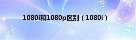 1080i和1080p区别（1080i）环球科创网