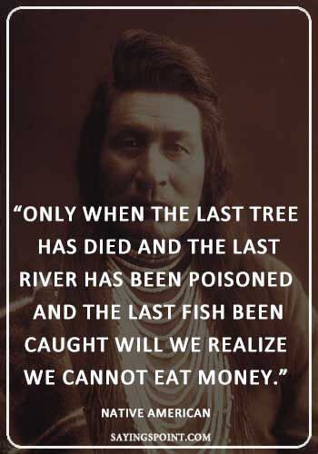 — karen thompson walker only when the last leaf has fallen, the last tree has died, and the last fish been caught will we realize that we cannot eat money. "Only when the last tree has died and the last river has been poisoned and the last fish been ...