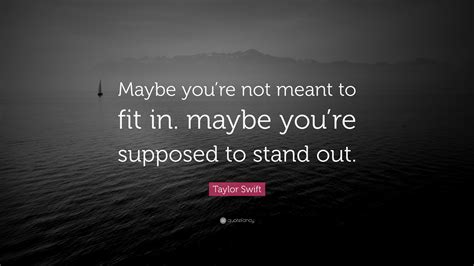 taylor swift quote “maybe you re not meant to fit in maybe you re supposed to stand out ”