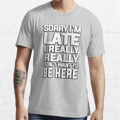 Sorry Im Late I Just Really Really Dont Want To Be Here T Shirt For