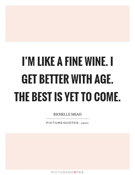 I M Like A Fine Wine I Get Better With Age The Best Is Yet To Picture Quotes