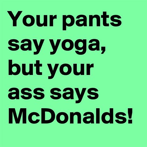 Your Pants Say Yoga But Your Ass Says Mcdonalds Post By Lillystar On Boldomatic