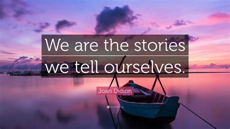 joan didion quote “we are the stories we tell ourselves ”