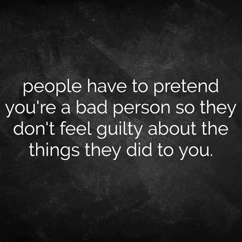 Quotes People Have To Pretend You Re A Bad Person So They Don T Feel Guilty About The Things
