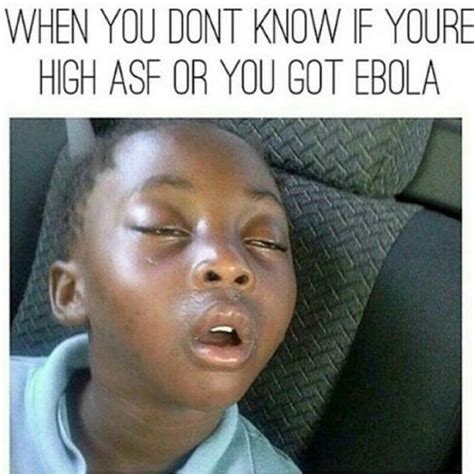 When You Dont Know If Youre High Asf Or You Got Ebola