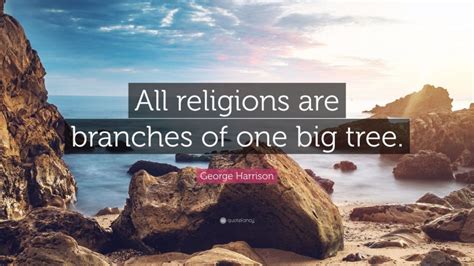 George Harrison Quote All Religions Are Branches Of One Big Tree