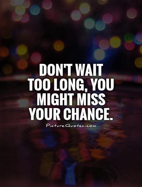 Dont Wait Too Long You Might Miss Your Chance Picture Quotes