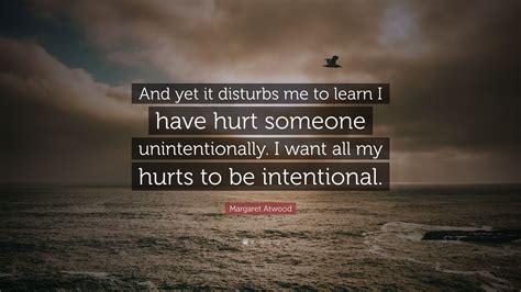 Margaret Atwood Quote And Yet It Disturbs Me To Learn I Have Hurt Someone Unintentionally I