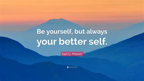 Karl G Maeser Quote Be Yourself But Always Your Better Self
