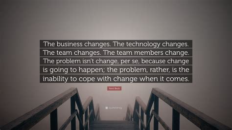 Kent Beck Quote The Business Changes The Technology Changes The