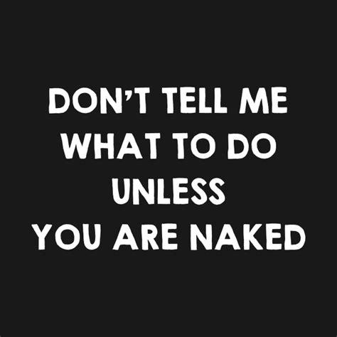 Dont Tell Me What To Do Unless You Are Naked Funny Sex Quotes Saying T Sex Quote T