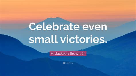 Explore our collection of motivational and small victories quotes. H. Jackson Brown Jr. Quote: "Celebrate even small victories." (12 wallpapers) - Quotefancy