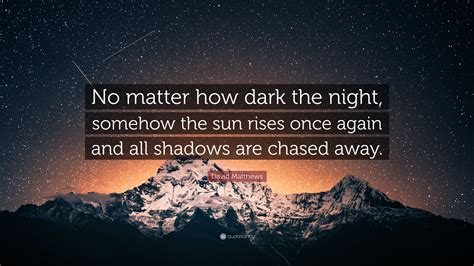 David Matthews Quote No Matter How Dark The Night Somehow The Sun