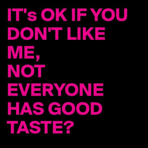 Its Ok If You Dont Like Me Not Everyone Has Good Taste Post By