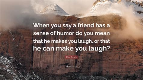Max Frisch Quote “when You Say A Friend Has A Sense Of Humor Do You