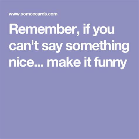 Remember If You Cant Say Something Nice Make It Funny Say