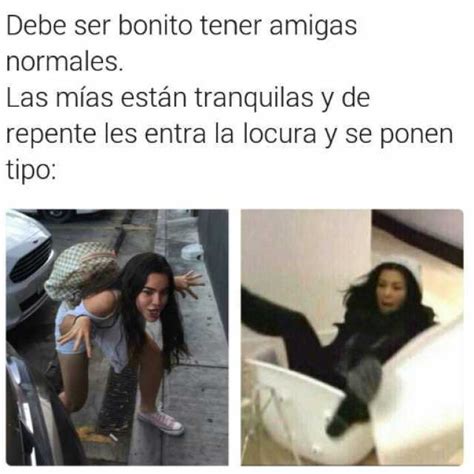 Debe Ser Bonito Tener Amigas Normales Las Mías Están Tranquilas Y De Repente Les Entra La