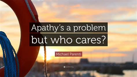 Michael Parenti Quote Apathys A Problem But Who Cares