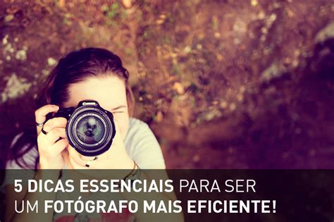 5 dicas essenciais para ser um fotógrafo mais eficiente