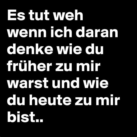 Es Tut Weh Wenn Ich Daran Denke Wie Du Früher Zu Mir Warst Und Wie Du Heute Zu Mir Bist Post