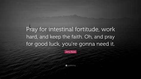 Know another quote from fortitude? Jerry Reed Quote: "Pray for intestinal fortitude, work hard, and keep the faith. Oh, and pray ...