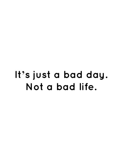 Its Just A Bad Day Not A Bad Life Bad Day Quotes Bad Life Quotes