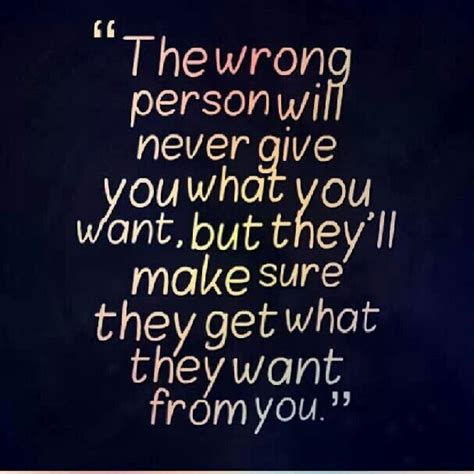 The Wrong Person Will Never Give You What You Want But Theyll Make