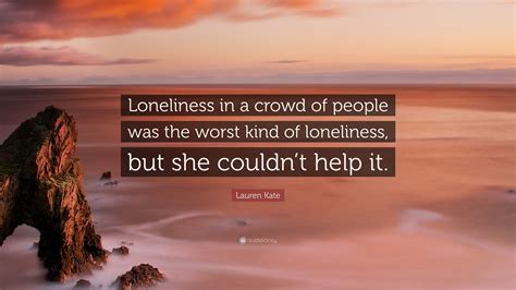 Lauren Kate Quote Loneliness In A Crowd Of People Was The Worst Kind
