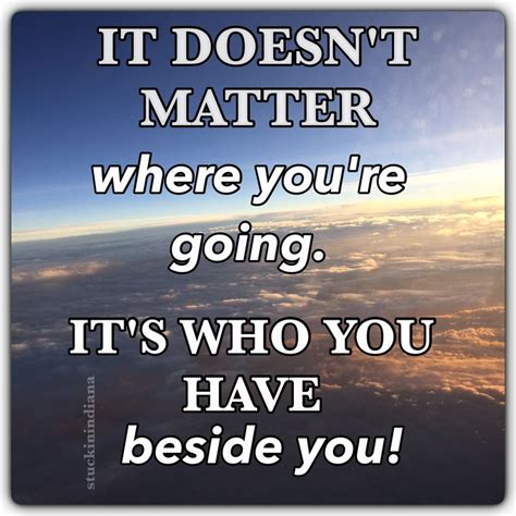 It Doesnt Matter Where Youre Going Its Who You Have Beside You
