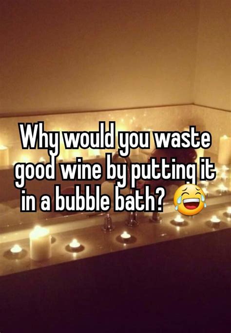 Why Would You Waste Good Wine By Putting It In A Bubble Bath 😂