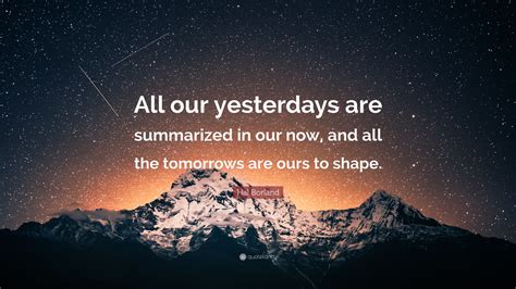 Hal Borland Quote “all Our Yesterdays Are Summarized In Our Now And
