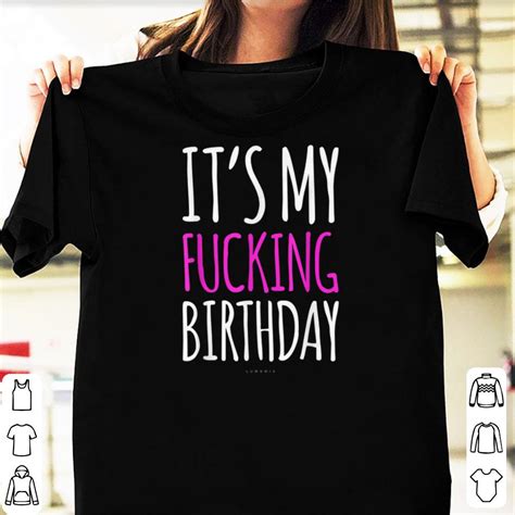 Official It S My Fucking Birthday Shirts Hoodie Sweater Longsleeve T Shirt