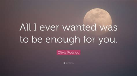 Olivia Rodrigo Quote “all I Ever Wanted Was To Be Enough For You”
