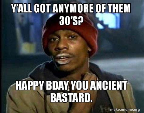 Yâ€™all Got Anymore Of Them 30â€™s Happy Bday You Ancient Bastard