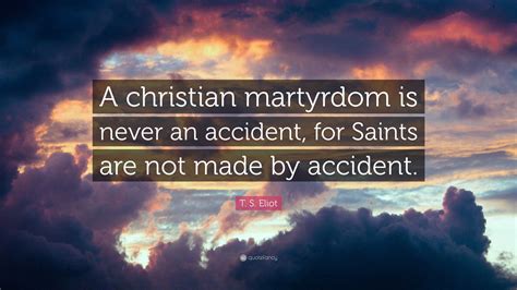T S Eliot Quote A Christian Martyrdom Is Never An Accident For