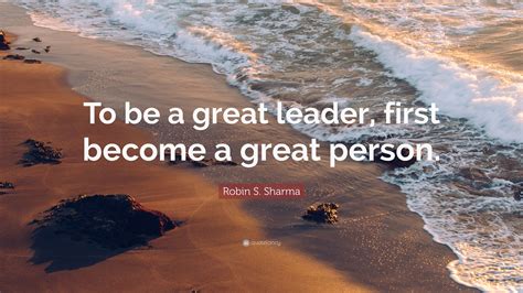 Robin S Sharma Quote To Be A Great Leader First Become A Great Person