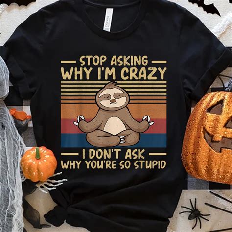 Stop Asking Why Im Crazy I Dont Ask Why Youre So Stupid Shirt