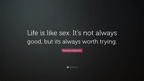 Pamela Anderson Quote “life Is Like Sex It’s Not Always Good But Its Always Worth Trying ”