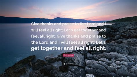 Updated on december 17th, 2020 by juliet childers: Bob Marley Quote: "Give thanks and praise to the Lord and I will feel all right; Let's get ...