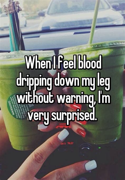 When I Feel Blood Dripping Down My Leg Without Warning Im Very Surprised