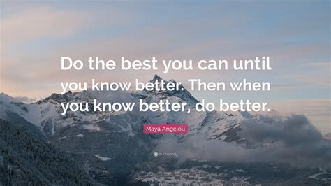 Explore 1000 good quotes by authors including benjamin franklin, william shakespeare, and will rogers at brainyquote. Maya Angelou Quote: "Do the best you can until you know better. Then when you know better, do ...