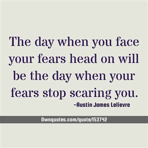 The Day When You Face Your Fears Head On Will Be The Day When Your Fears Stop Scaring You