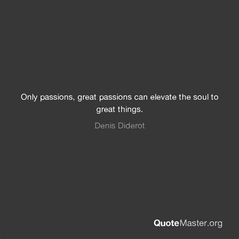 Only Passions Great Passions Can Elevate The Soul To Great Things Denis Diderot