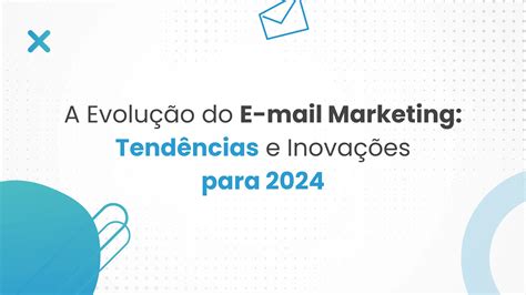 A Evolução Do E Mail Marketing Tendências E Inovações Para 2024 Iagente