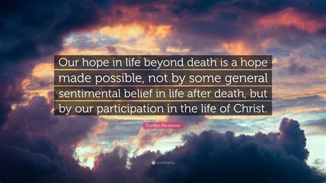 Stanley Hauerwas Quote “our Hope In Life Beyond Death Is A Hope Made Possible Not By Some