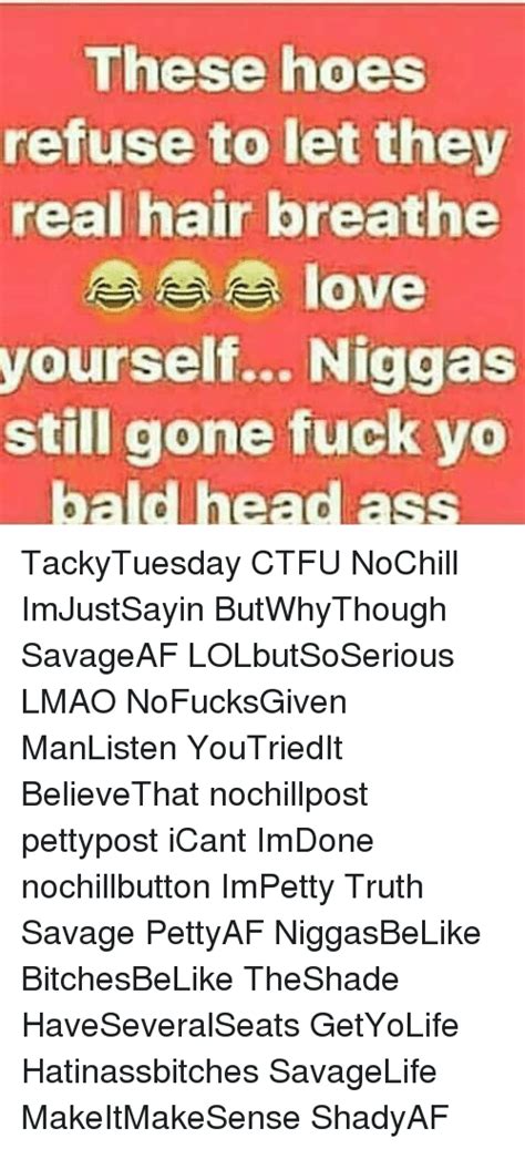 These Hoes Refuse To Let They Real Hair Breathe Yourself Niggas Still Gone Fuck Yo Bald Head Ass