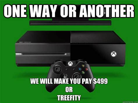 One Way Or Another We Will Make You Pay 499 Or Treefity Scumbag Xbox One Quickmeme